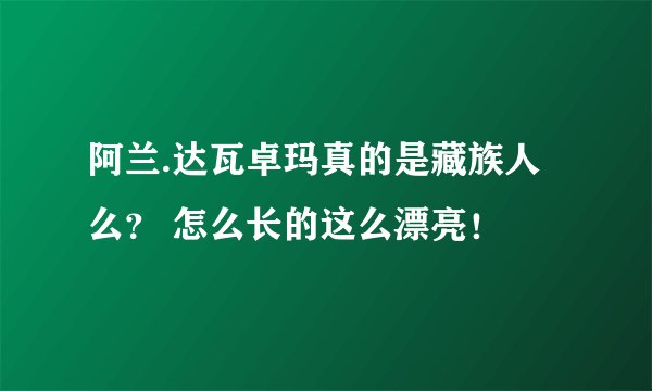 阿兰.达瓦卓玛真的是藏族人么？ 怎么长的这么漂亮！