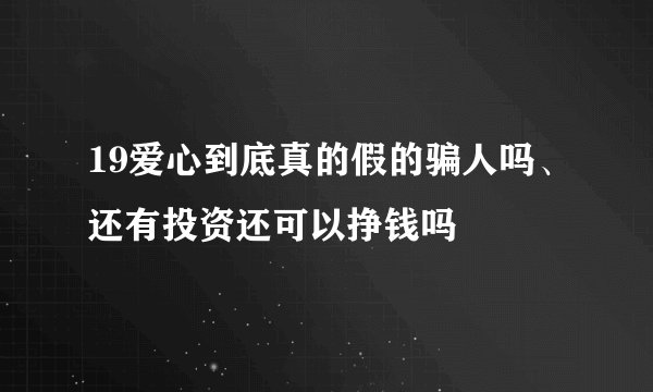 19爱心到底真的假的骗人吗、还有投资还可以挣钱吗