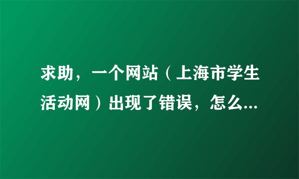 求助，一个网站（上海市学生活动网）出现了错误，怎么办啊（其他都能点进去，就一个点不进）
