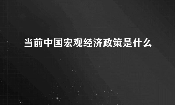 当前中国宏观经济政策是什么