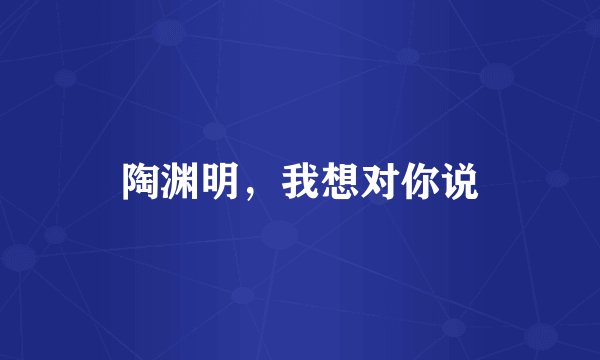 陶渊明，我想对你说
