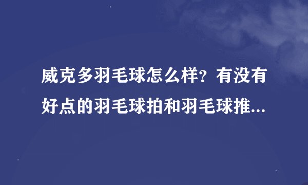 威克多羽毛球怎么样？有没有好点的羽毛球拍和羽毛球推荐的啊？羽毛球品牌不是很重要，主要是性价比啊。