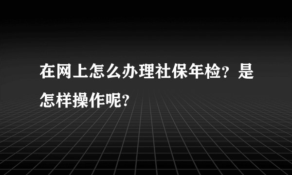 在网上怎么办理社保年检？是怎样操作呢?