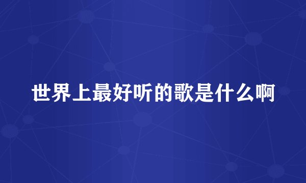 世界上最好听的歌是什么啊
