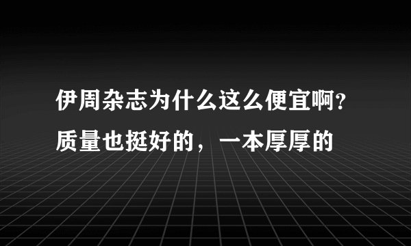 伊周杂志为什么这么便宜啊？质量也挺好的，一本厚厚的
