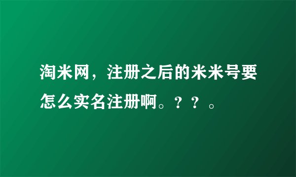 淘米网，注册之后的米米号要怎么实名注册啊。？？。