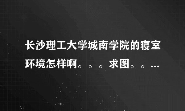 长沙理工大学城南学院的寝室环境怎样啊。。。求图。。。求讲解。。