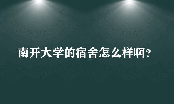 南开大学的宿舍怎么样啊？