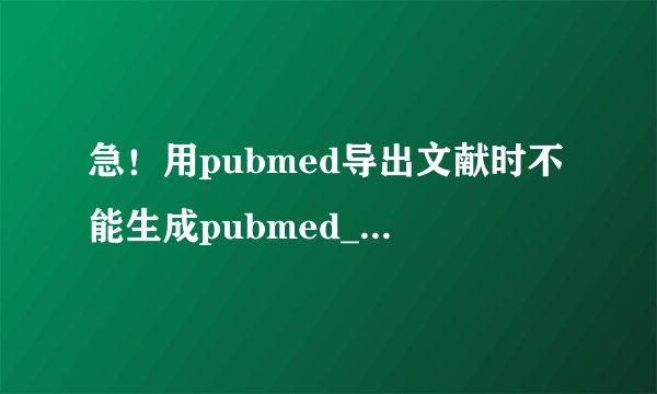 急！用pubmed导出文献时不能生成pubmed_txt怎么办啊