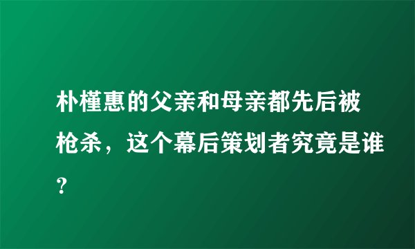 朴槿惠的父亲和母亲都先后被枪杀，这个幕后策划者究竟是谁？