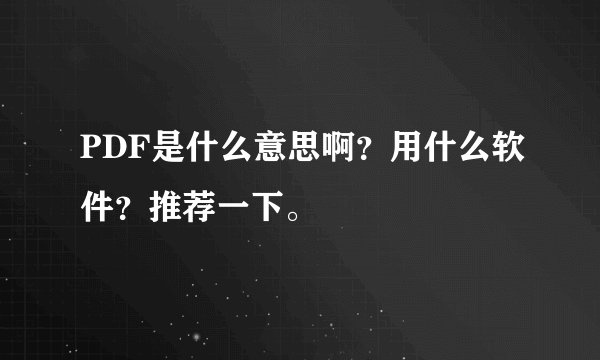 PDF是什么意思啊？用什么软件？推荐一下。