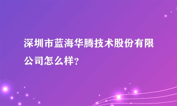 深圳市蓝海华腾技术股份有限公司怎么样？