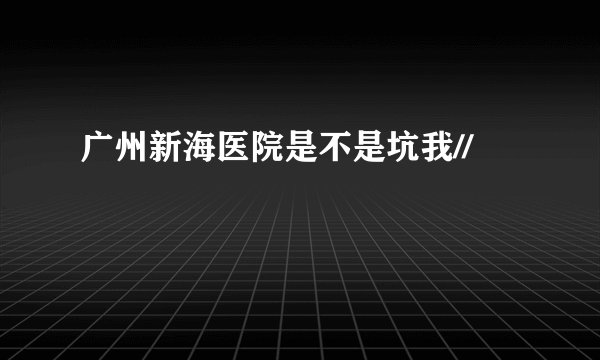 广州新海医院是不是坑我//