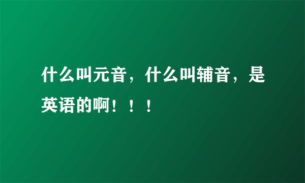 什么叫元音，什么叫辅音，是英语的啊！！！