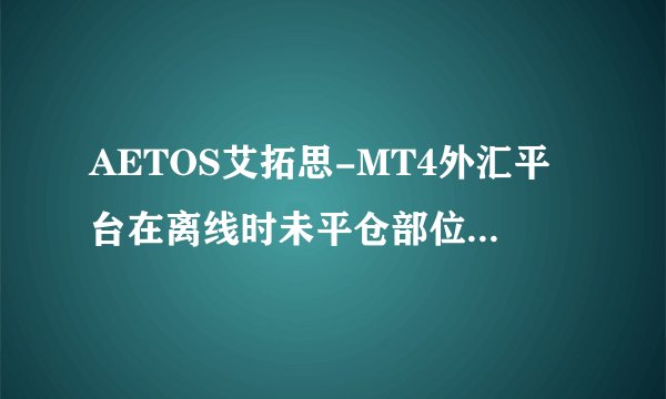 AETOS艾拓思-MT4外汇平台在离线时未平仓部位及交易单会被终止吗？