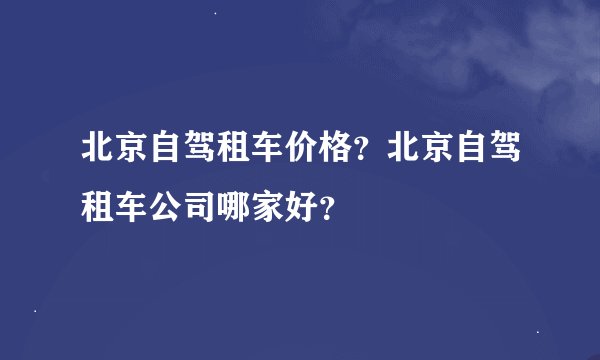北京自驾租车价格？北京自驾租车公司哪家好？
