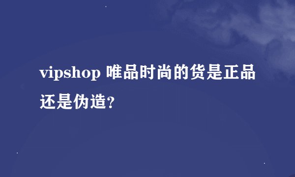 vipshop 唯品时尚的货是正品还是伪造？