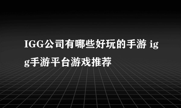 IGG公司有哪些好玩的手游 igg手游平台游戏推荐