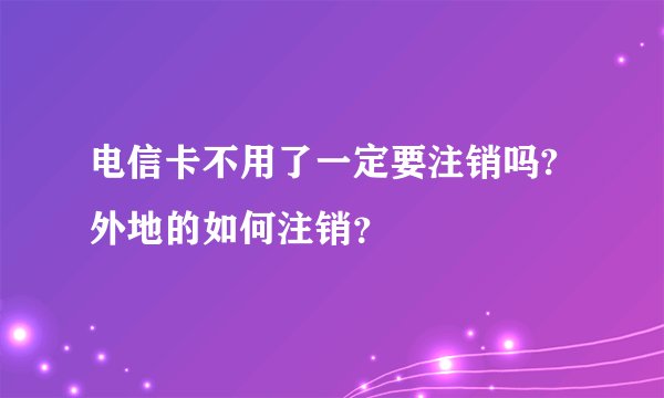 电信卡不用了一定要注销吗?外地的如何注销？