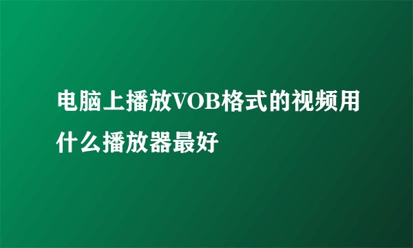 电脑上播放VOB格式的视频用什么播放器最好