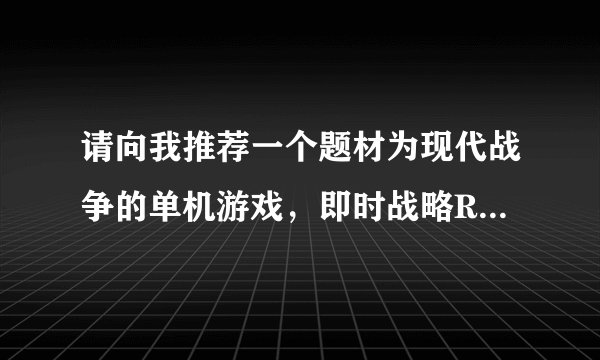 请向我推荐一个题材为现代战争的单机游戏，即时战略RPG都可以。