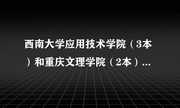 西南大学应用技术学院（3本）和重庆文理学院（2本）哪个好？