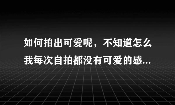如何拍出可爱呢，不知道怎么我每次自拍都没有可爱的感觉，显得总是很成熟，有经验的人帮我看看哈！