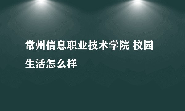 常州信息职业技术学院 校园生活怎么样