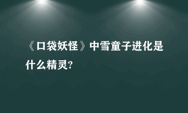 《口袋妖怪》中雪童子进化是什么精灵?