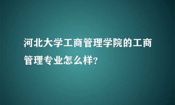 河北大学工商管理学院的工商管理专业怎么样？