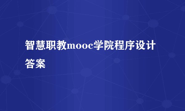 智慧职教mooc学院程序设计答案