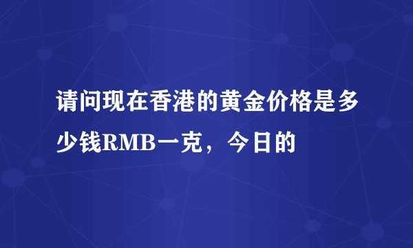 请问现在香港的黄金价格是多少钱RMB一克，今日的