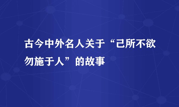 古今中外名人关于“己所不欲勿施于人”的故事