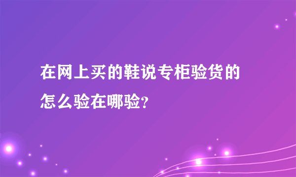 在网上买的鞋说专柜验货的 怎么验在哪验？