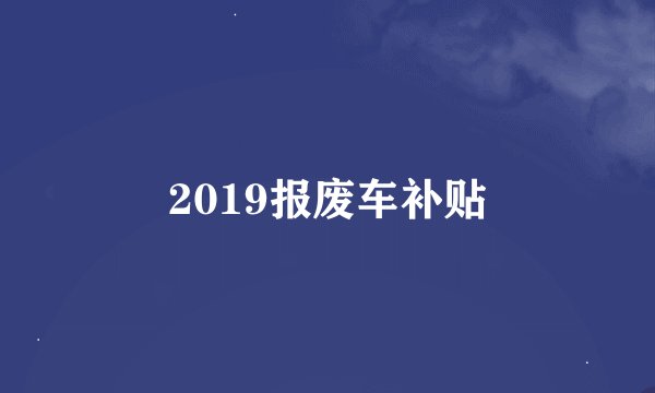 2019报废车补贴