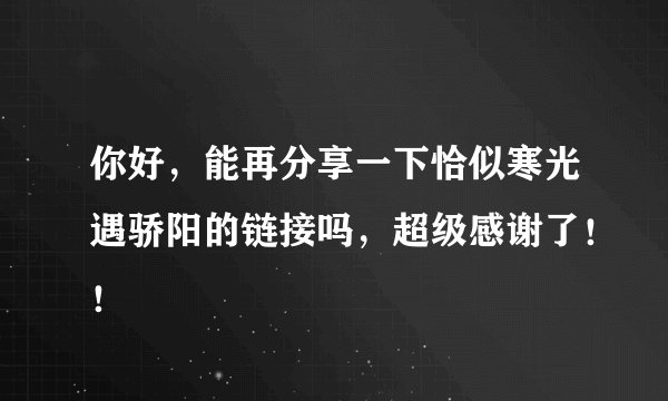 你好，能再分享一下恰似寒光遇骄阳的链接吗，超级感谢了！！
