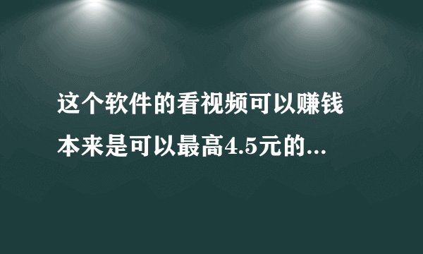 这个软件的看视频可以赚钱 本来是可以最高4.5元的 但是每次只能赚两块钱!