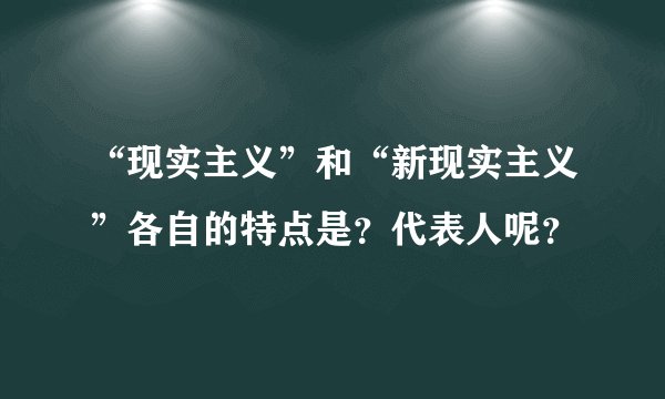 “现实主义”和“新现实主义”各自的特点是？代表人呢？