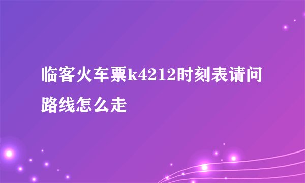 临客火车票k4212时刻表请问路线怎么走