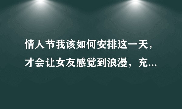 情人节我该如何安排这一天，才会让女友感觉到浪漫，充实，难忘啊？