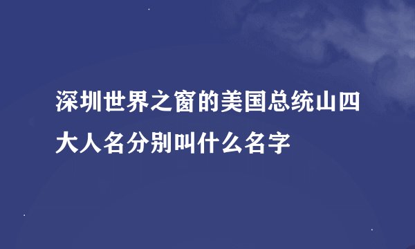 深圳世界之窗的美国总统山四大人名分别叫什么名字