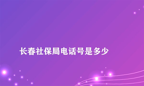 
长春社保局电话号是多少

