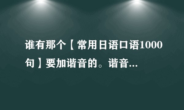 谁有那个【常用日语口语1000句】要加谐音的。谐音就是那个罗马音啊。有了再加50分~如题 谢谢了