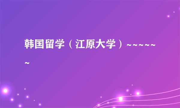 韩国留学（江原大学）~~~~~~