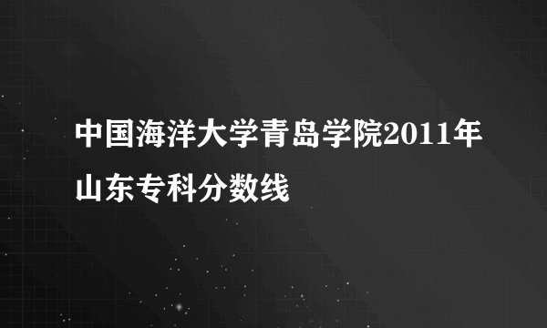 中国海洋大学青岛学院2011年山东专科分数线