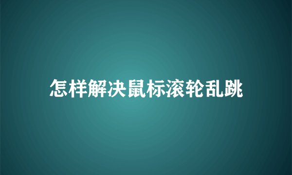 怎样解决鼠标滚轮乱跳