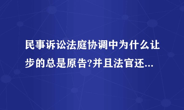 民事诉讼法庭协调中为什么让步的总是原告?并且法官还会告之原告这样会节约很多诉讼费？