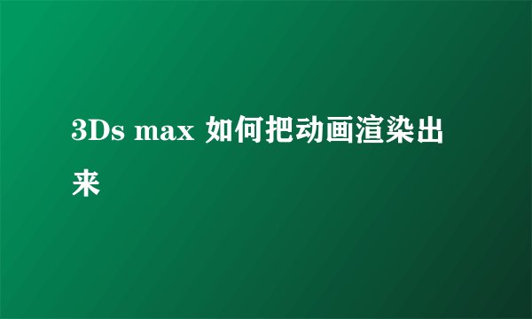 3Ds max 如何把动画渲染出来