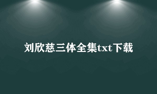 刘欣慈三体全集txt下载