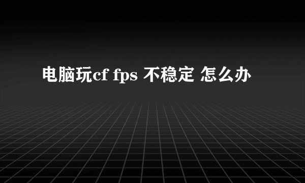电脑玩cf fps 不稳定 怎么办